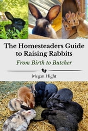 The Homesteader s Guide to Raising Rabbits From Birth to Butcher