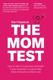 The Mom Test: How to Talk to Customers & Learn if Your Business is a Good Idea When Everyone is Lying to You