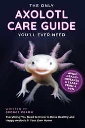 The Only Axolotl Care Guide You ll Ever Need : Avoid Deadly Mistakes & Learn from a Pro