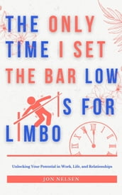 The Only Time I Set the Bar Low Is for Limbo: Reaching Your Potential in Work, Life, and Relationships