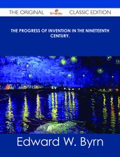 The Progress of Invention in the Nineteenth Century. - The Original Classic Edition