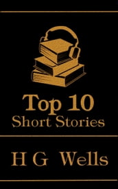 The Top 10 Short Stories - H G Wells: The top ten stories of all time written by Sci Fi master H G Wells