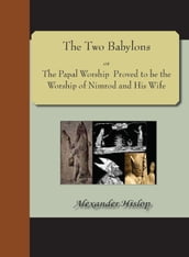 The Two Babylons; or, The Papal Worship Proved to be the Worship of Nimrod and His Wife