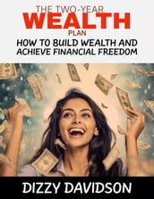 The Two-Year Plan: How To Build Wealth And Achieve Financial Freedom