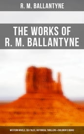 The Works of R. M. Ballantyne: Western Novels, Sea Tales, Historical Thrillers & Children s Books