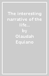 The interesting narrative of the life of Olaudah Equiano, or Gustavus Vassa.
