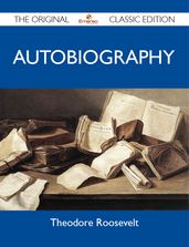 Theodore Roosevelt Autobiography - The Original Classic Edition