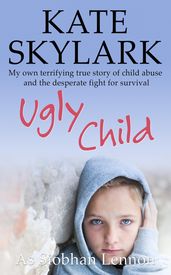 Ugly Child: My Own Terrifying True Story of Child Abuse and the Desperate Fight for Survival