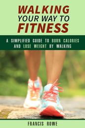 Walking Your Way to Fitness: A Simplified Guide to Burn Calories and Lose Weight by Walking