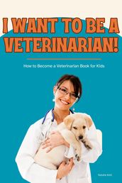I Want to Be a Veterinarian!: How to Become a Veterinarian Book for Kids