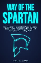 Way of The Spartan: Life Lessons To Strengthen Your Character, Build Mental Toughness, Mindset, Self Discipline & A Healthy Body