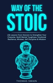 Way of The Stoic: Life Lessons From Stoicism to Strengthen Your Character, Build Mental Toughness, Emotional Resilience, Mindset, Self Discipline & Wisdom