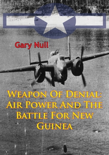 Weapon Of Denial: Air Power And The Battle For New Guinea [Illustrated Edition] - Gary Null