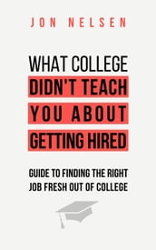 What College Didn t Teach You About Getting Hired: The Ultimate Guide to Finding the Right Job Fresh Out of College