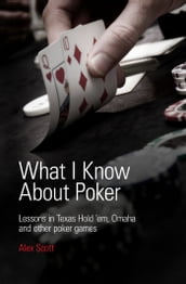 What I Know About Poker: Lessons in Texas Hold em, Omaha, and Other Poker Games
