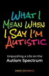 What I Mean When I Say I m Autistic: Unpuzzling a Life on the Autism Spectrum