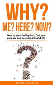 Why Me? Why Now? Why Here? How to Stop Feeling Lost, Find Your Purpose and Live a Meaningful Life