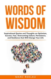 Words of Wisdom: Inspirational Quotes and Thoughts on Optimism, Success, Fear, Overcoming Failure, Persistence, and Resilience that Will Change Your Life