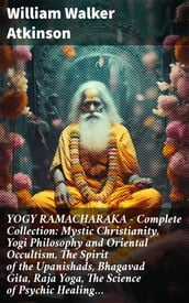 YOGY RAMACHARAKA - Complete Collection: Mystic Christianity, Yogi Philosophy and Oriental Occultism, The Spirit of the Upanishads, Bhagavad Gita, Raja Yoga, The Science of Psychic Healing
