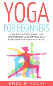 Yoga: for Beginners: Yoga Poses for Weight Loss, Stress Relief and Improve Self Esteem by Finding Inner Peace