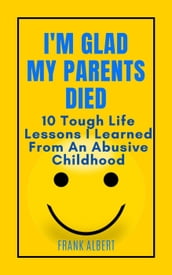 I m Glad My Parents Died: 10 Tough Life Lessons I Learned From An Abusive Childhood