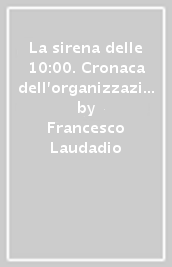 La sirena delle 10:00. Cronaca dell organizzazione degli scioperi operai del marzo 1943 a Torino